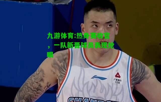 九游体育:热身赛收官，一队新晋球员表现抢眼