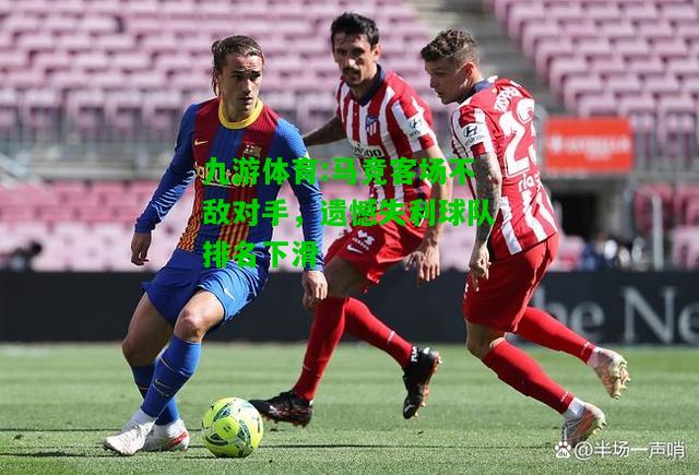 九游体育:马竞客场不敌对手，遗憾失利球队排名下滑