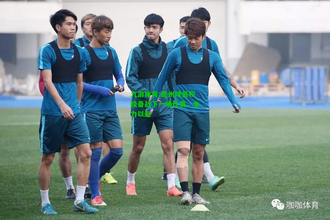 九游体育:贵州球员积极备战下一场比赛，全力以赴