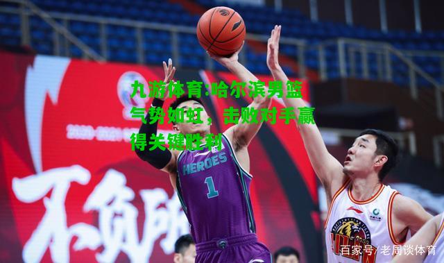 九游体育:哈尔滨男篮气势如虹，击败对手赢得关键胜利