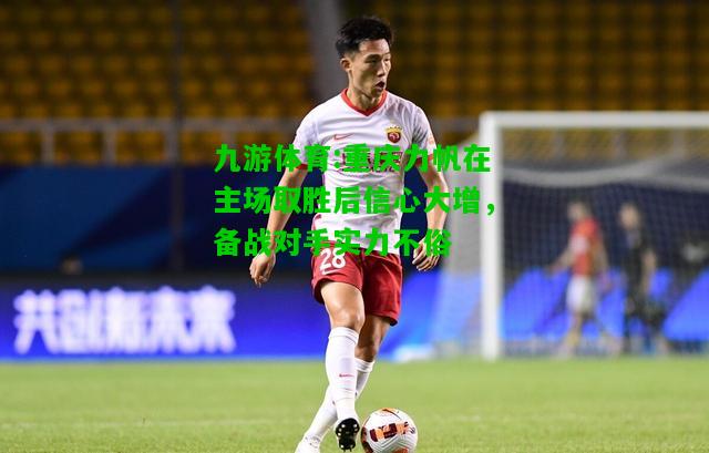 九游体育:重庆力帆在主场取胜后信心大增，备战对手实力不俗