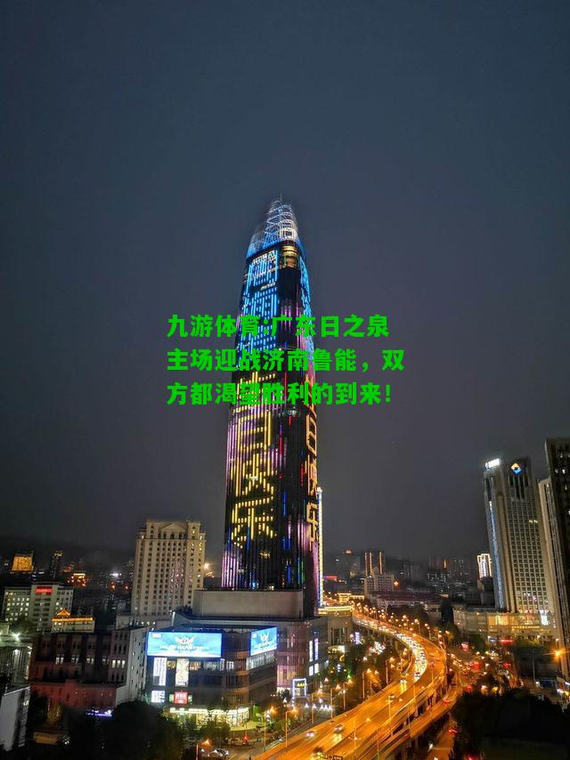 九游体育:广东日之泉主场迎战济南鲁能，双方都渴望胜利的到来！