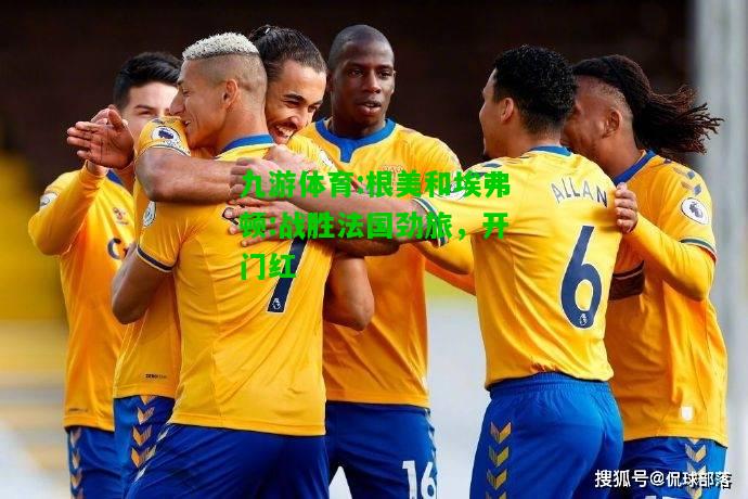 九游体育:根美和埃弗顿:战胜法国劲旅，开门红