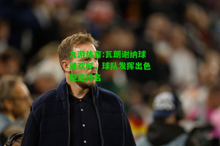 九游体育:瓦朗谢纳球迷欢呼，球队发挥出色稳定排名