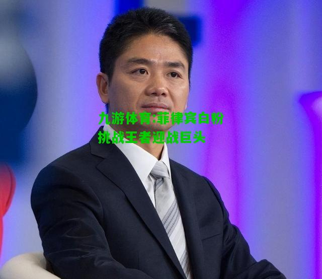 九游体育:菲律宾白粉挑战王者迎战巨头