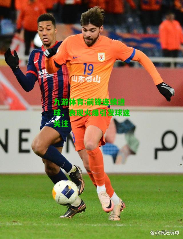 九游体育:前锋连续进球，表现火爆引发球迷关注