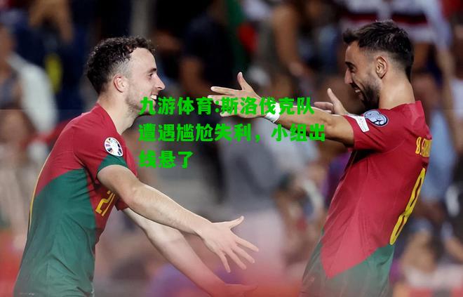 九游体育:斯洛伐克队遭遇尴尬失利，小组出线悬了