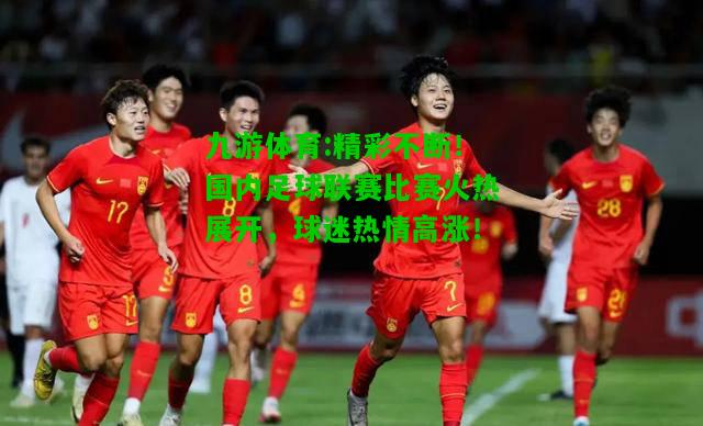 九游体育:精彩不断！国内足球联赛比赛火热展开，球迷热情高涨！