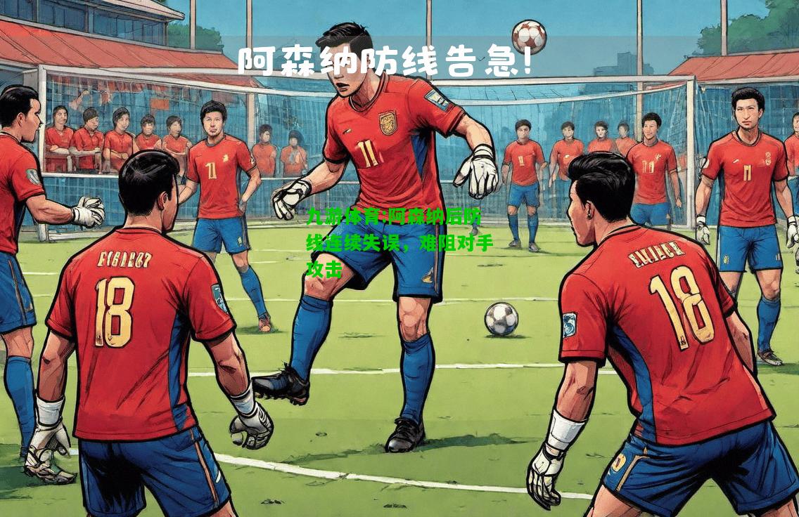 九游体育:阿森纳后防线连续失误，难阻对手攻击