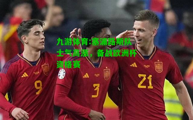 九游体育:塞浦路斯队士气高涨，备战欧洲杯资格赛