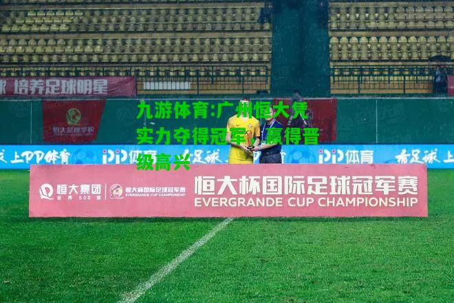 九游体育:广州恒大凭实力夺得冠军，赢得晋级高兴