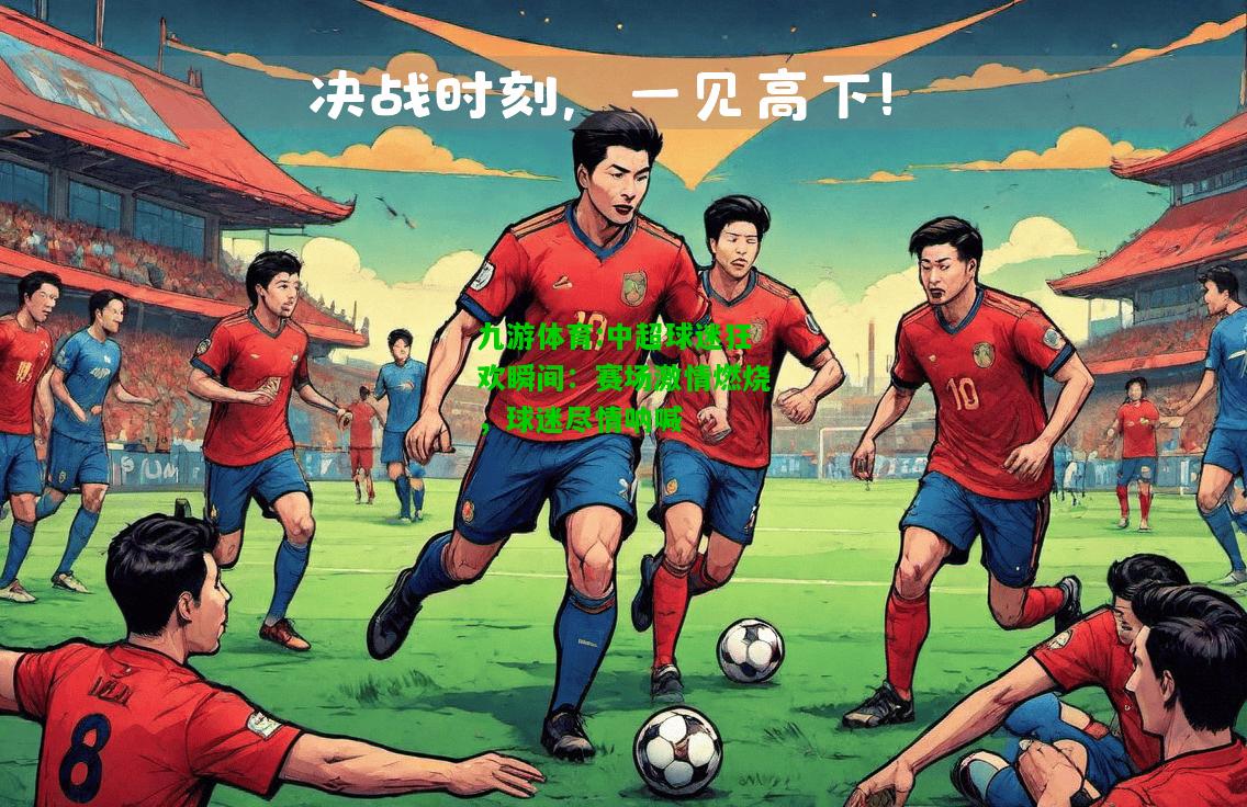九游体育:中超球迷狂欢瞬间：赛场激情燃烧，球迷尽情呐喊