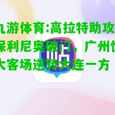 九游体育:高拉特助攻保利尼奥破门，广州恒大客场逆转大连一方