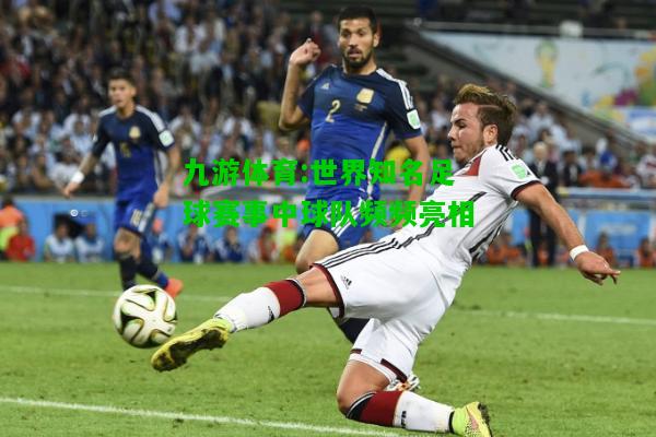 九游体育:世界知名足球赛事中球队频频亮相