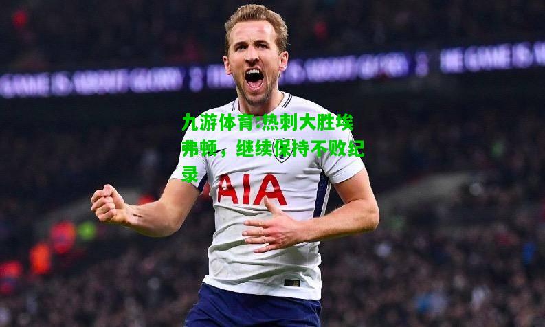 九游体育:热刺大胜埃弗顿，继续保持不败纪录