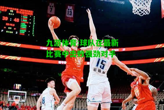 九游体育:球队在最新比赛中击败强劲对手